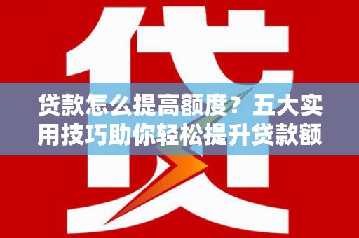 中西区贷款怎么提高额度？五大实用技巧助你轻松提升贷款额度