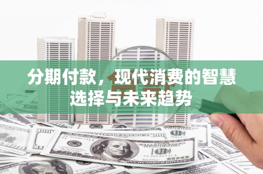 中西区分期付款，现代消费的智慧选择与未来趋势