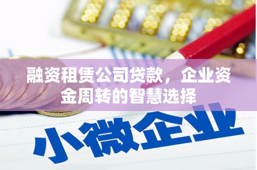 中西区融资租赁公司贷款，企业资金周转的智慧选择