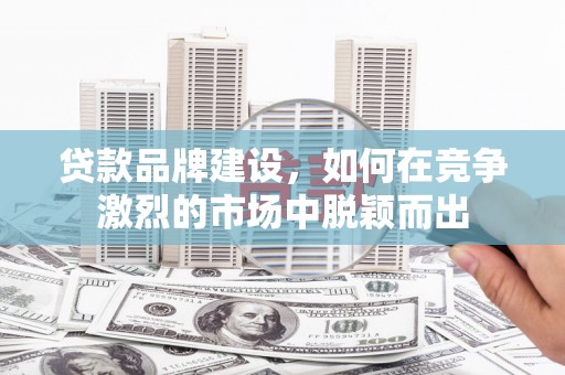 中西区贷款品牌建设，如何在竞争激烈的市场中脱颖而出