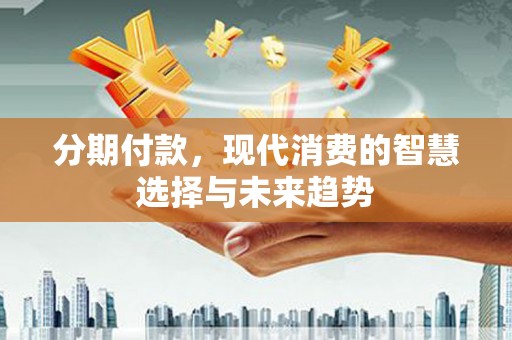 中西区分期付款，现代消费的智慧选择与未来趋势
