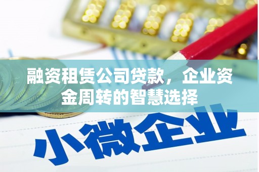 中西区融资租赁公司贷款，企业资金周转的智慧选择
