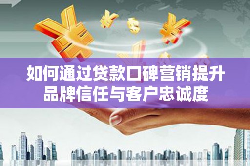 中西区如何通过贷款口碑营销提升品牌信任与客户忠诚度