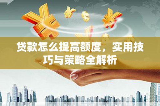 中西区贷款怎么提高额度，实用技巧与策略全解析
