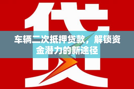 中西区车辆二次抵押贷款，解锁资金潜力的新途径