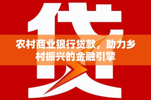 中西区农村商业银行贷款，助力乡村振兴的金融引擎